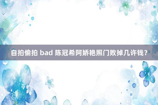 自拍偷拍 bad 陈冠希阿娇艳照门败掉几许钱？