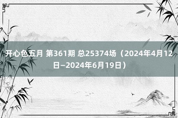 开心色五月 第361期 总25374场（2024年4月12日—2024年6月19日）