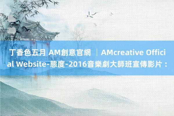 丁香色五月 AM創意官網 │AMcreative Official Website-態度-2016音樂劇大師班宣傳影片 :