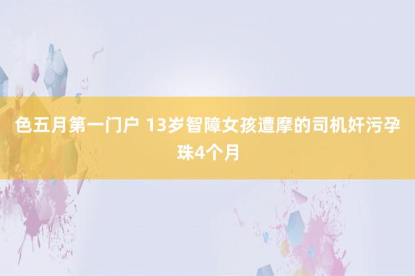 色五月第一门户 13岁智障女孩遭摩的司机奸污孕珠4个月